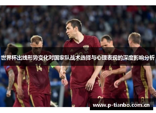 世界杯出线形势变化对国家队战术选择与心理表现的深度影响分析