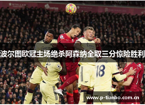 波尔图欧冠主场绝杀阿森纳全取三分惊险胜利